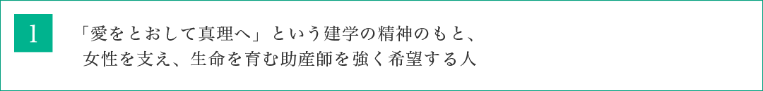 「愛をとおして真理へ」という建学の精神のもと、女性を支え、生命を育む助産師を強く希望する人