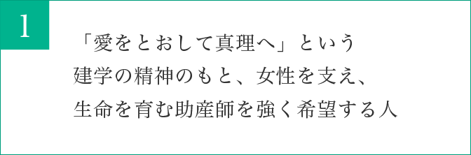 「愛をとおして真理へ」という建学の精神のもと、女性を支え、生命を育む助産師を強く希望する人