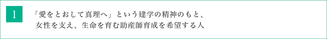 「愛をとおして真理へ」という建学の精神のもと、女性を支え、生命を育む助産師育成を希望する人