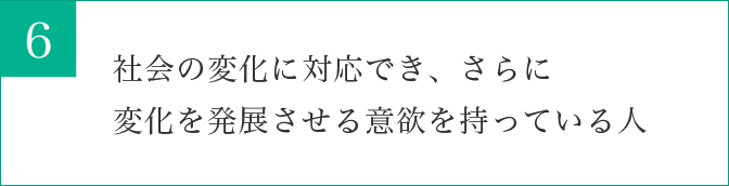 社会の変化に対応でき、さらに変化を発展させる意欲を持っている人