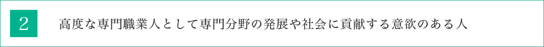 高度な専門職業人として専門分野の発展や社会に貢献する意欲のある人