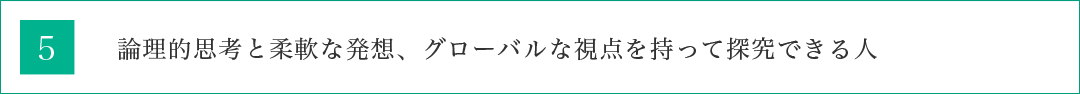 論理的思考と柔軟な発想、グローバルな視点を持って探究できる人