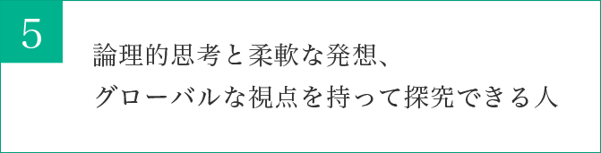 論理的思考と柔軟な発想、グローバルな視点を持って探究できる人